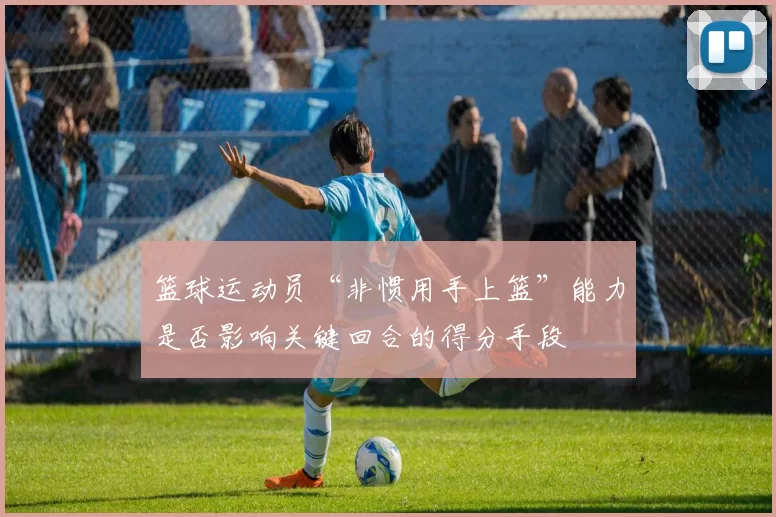 篮球运动员“非惯用手上篮”能力是否影响关键回合的得分手段