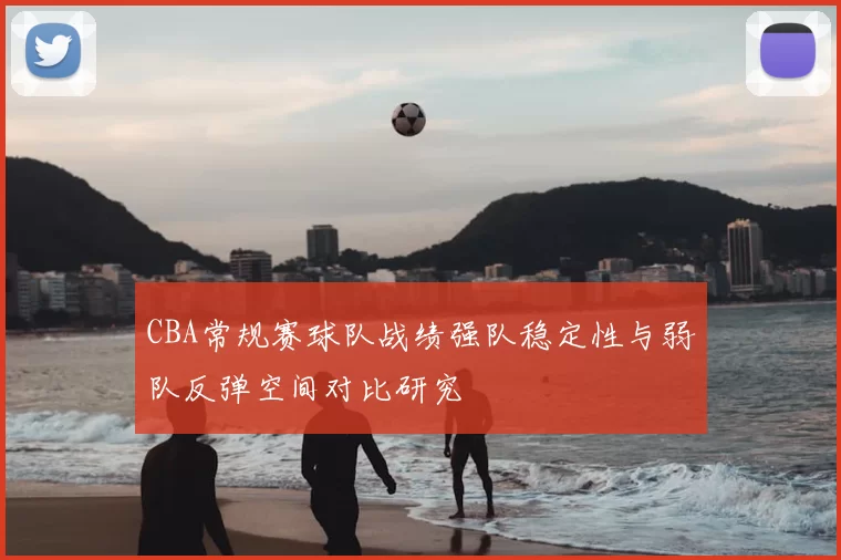 CBA常规赛球队战绩强队稳定性与弱队反弹空间对比研究
