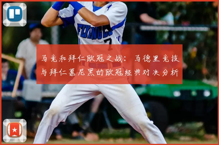 马竞和拜仁欧冠之战：马德里竞技与拜仁慕尼黑的欧冠经典对决分析