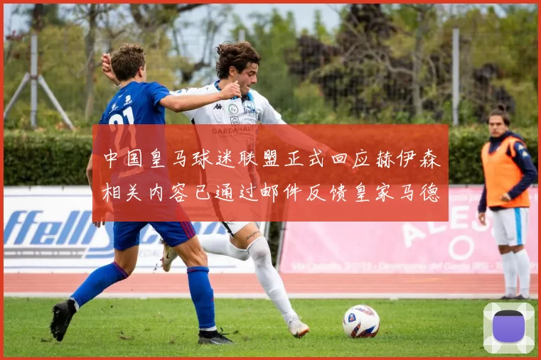 中国皇马球迷联盟正式回应赫伊森相关内容已通过邮件反馈皇家马德里