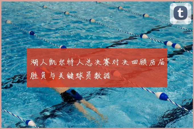 湖人凯尔特人总决赛对决回顾历届胜负与关键球员数据